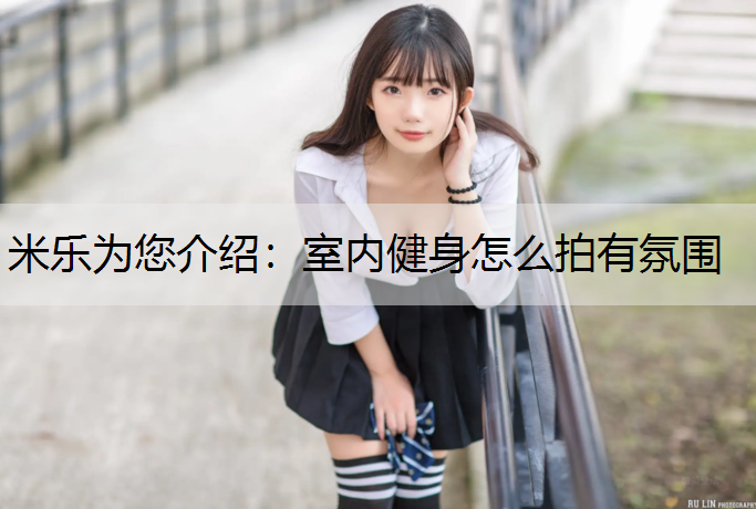 米乐为您介绍：室内健身怎么拍有氛围