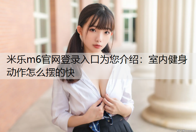 米乐m6官网登录入口为您介绍：室内健身动作怎么摆的快