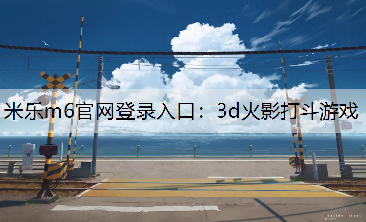 米乐m6官网登录入口：3d火影打斗游戏