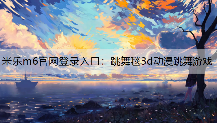 米乐m6官网登录入口：跳舞毯3d动漫跳舞游戏