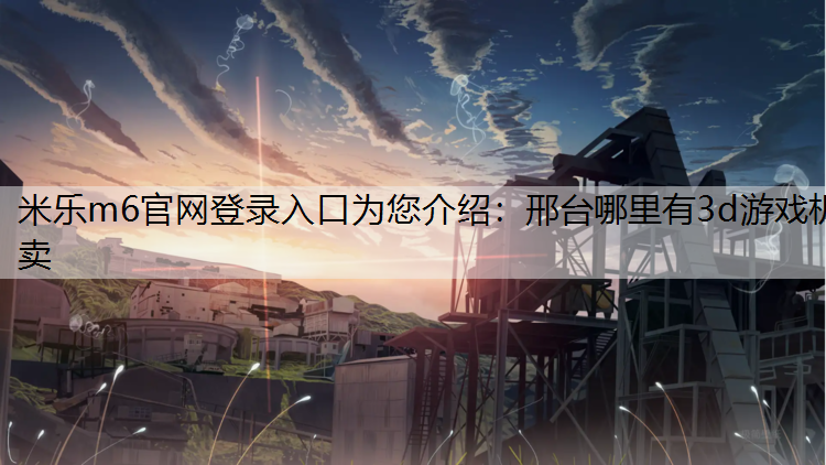 <strong>米乐m6官网登录入口为您介绍：邢台哪里有3d游戏机卖</strong>