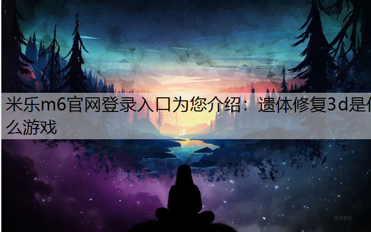 米乐m6官网登录入口为您介绍：遗体修复3d是什么游戏