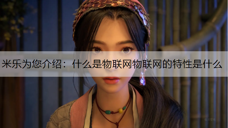 米乐为您介绍：什么是物联网物联网的特性是什么