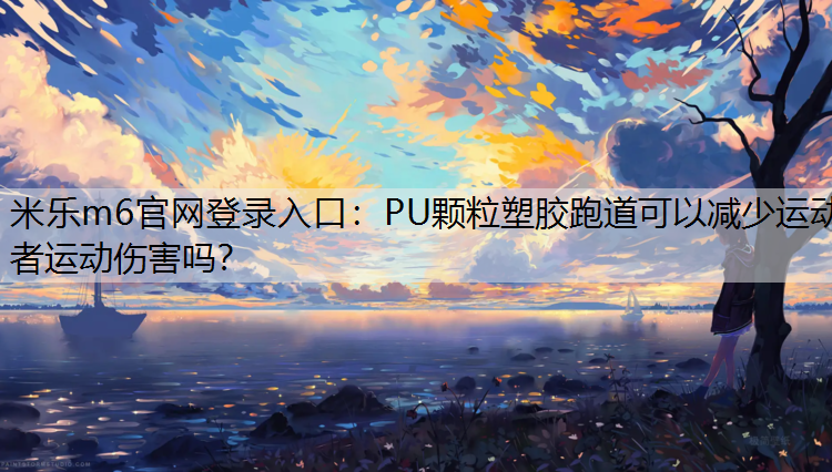 米乐m6官网登录入口：PU颗粒塑胶跑道可以减少运动者运动伤害吗？