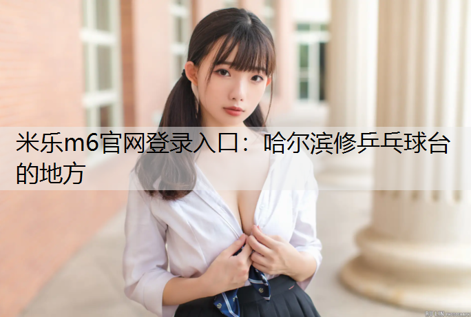 <strong>米乐m6官网登录入口：哈尔滨修乒乓球台的地方</strong>