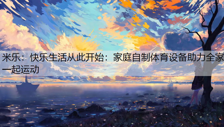 米乐：快乐生活从此开始：家庭自制体育设备助力全家一起运动