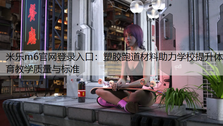 塑胶跑道材料助力学校提升体育教学质量与标准