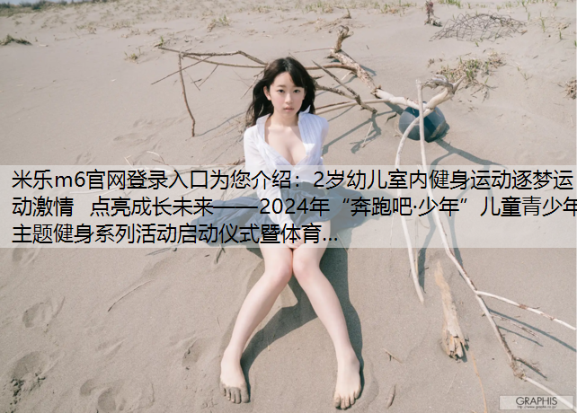 2岁幼儿室内健身运动逐梦运动激情  点亮成长未来——2024年“奔跑吧·少年”儿童青少年主题健身系列活动启动仪式暨体育…